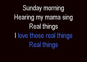 Sunday morning
Hearing my mama sing
Real things