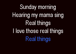 Sunday morning
Hearing my mama sing
Real things

I love those real things