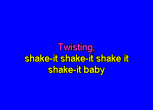 Twisting,

shake-it shake-it shake it
shake-it baby