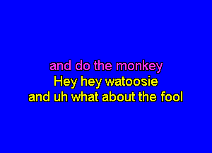 and do the monkey

Hey hey watoosie
and uh what about the fool