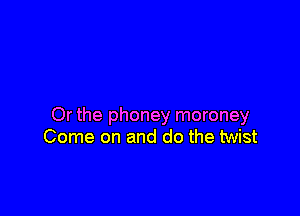 Or the phoney moroney
Come on and do the twist