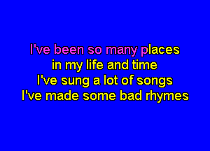 I've been so many places
in my life and time

I've sung a lot of songs
I've made some bad rhymes