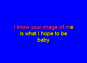 I know your image of me

is what I hope to be
baby