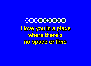 m

I love you in a place

where there's
no space or time