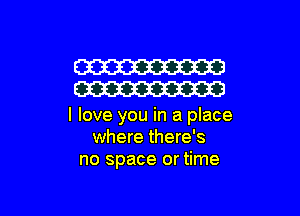 W
W

I love you in a place
where there's
no space or time