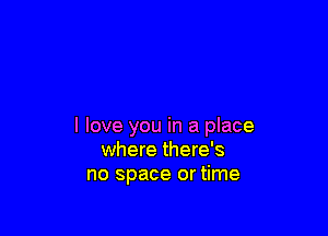 I love you in a place
where there's
no space or time