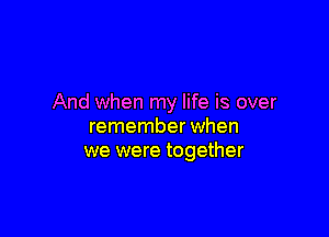 And when my life is over

remember when
we were together