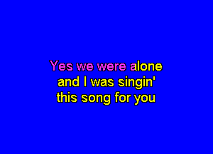 Yes we were alone

and l was singin'
this song for you