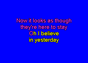 Now it looks as though
they're here to stay

Oh I believe
in yesterday