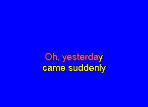 Oh, yesterday
came suddenly