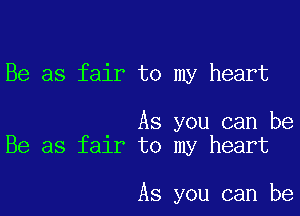 Be as fair to my heart

As you can be
Be as fair to my heart

As you can be