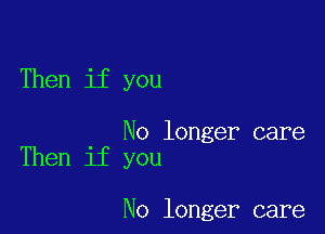 Then if you

No longer care
Then if you

No longer care