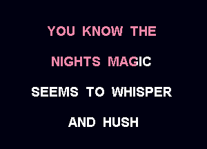 YOU KNOW THE

NIGHTS MAGIC

SEEMS TO WHISPER

AND HUSH