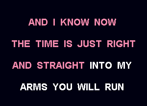 AND I KNOW NOW

THE TIME IS JUST RIGHT

AND STRAIGHT INTO MY

ARMS YOU WILL RUN