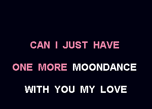 CAN I JUST HAVE

ONE MORE MOONDANCE

WITH YOU MY LOVE