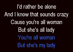 I'd rather be alone
And I know that sounds crazy
Cause you're all woman

But she's all lady