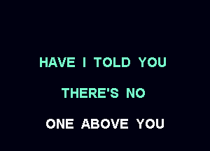 HAVE I TOLD YOU

THERE'S NO

ONE ABOVE YOU