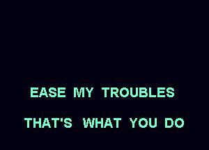 EASE MY TROUBLES

THAT'S WHAT YOU DO