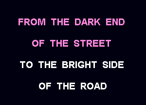 FROM THE DARK END
OF THE STREET
TO THE BRIGHT SIDE

OF THE ROAD
