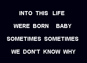 INTO THIS LIFE

WERE BORN BABY

SOMETIMES SOMETIMES

WE DON'T KNOW WHY
