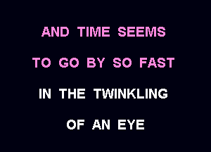 AND TIME SEEMS

TO GO BY SO FAST

IN THE TWINKLING

OF AN EYE