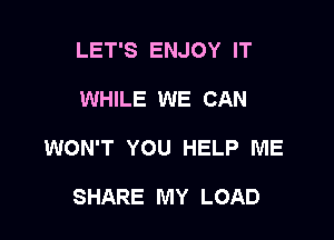 LET'S ENJOY IT

WHILE WE CAN

WON'T YOU HELP ME

SHARE MY LOAD