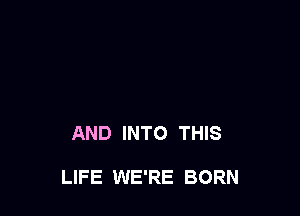 AND INTO THIS

LIFE WE'RE BORN
