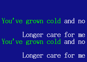 Youove grown cold and no

Longer care for me
)
You ve grown cold and no

Longer care for me