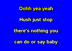 Oohh yea yeah

Hush just stop

there's nothing you

can do or say baby