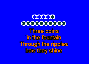 W
W

Three coins

in the fountain
Through the ripples
how they shine