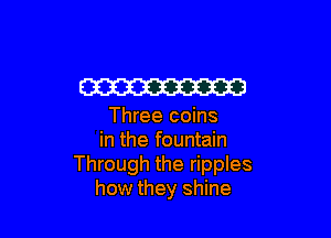 W

Three coins

in the fountain
Through the ripples
how they shine