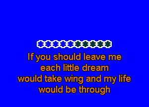 W

lfyou should leave me
each little dream
would take wing and my life

would be through I