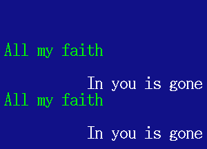 All my faith

In you is gone
All my faith

In you is gone