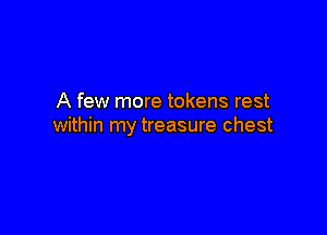 A few more tokens rest

within my treasure chest