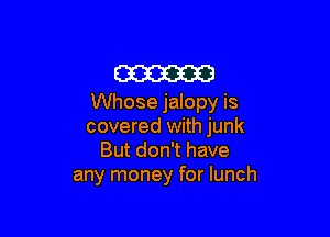 m
Whose jalopy is

covered with junk
But don't have
any money for lunch