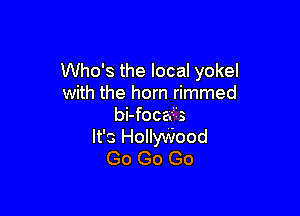 Who's the local yokel
with the horn rimmed

bi-focad's
It's HollyWood
Go Go Go