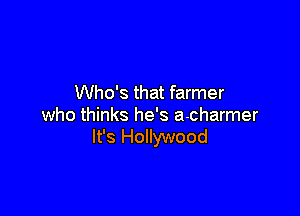 Who's that farmer

who thinks he's a-charmer
It's Hollywood