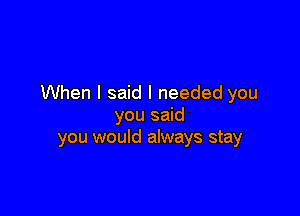 When I said I needed you

you said
you would always stay