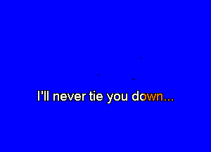 I'll never tie you down...