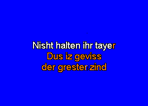 Nisht halten ihr tayer

Dus iz geviss
der grester zind