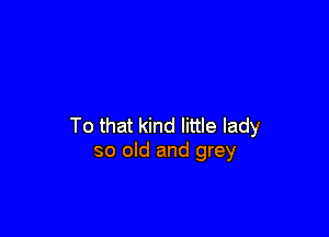 To that kind little lady
so old and grey