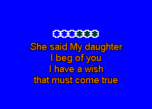 am
She said My daughter

I beg of you
I have a wish
that must come true