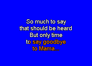 So much to say
that should be heard

But only time
to say goodbye
to Mama...