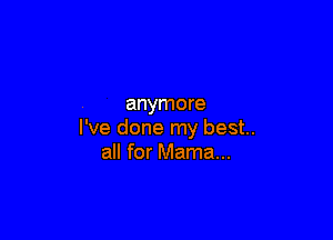 anymore

I've done my best.
all for Mama...