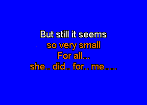 But still it seems
so very small

For all...
she.. did.. for.. me .....