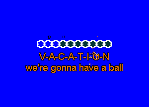 om

V-A-C-A-T-IA'CD-N
we're gonna haile a ball