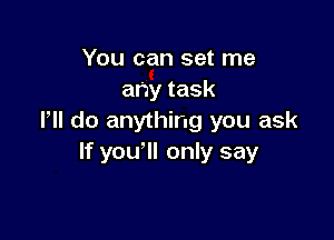 You can set me
anytask

I, do anything you ask
If you'll only say