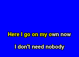 Here I go on my own now

I don't need nobody