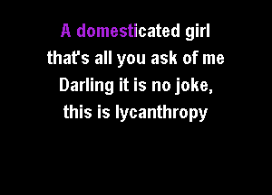 A domesticated girl
thafs all you ask of me
Darling it is no joke,

this is lycanthropy