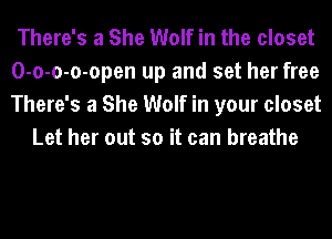 There's a She Wolf in the closet
O-o-o-o-open up and set her free
There's a She Wolf in your closet

Let her out so it can breathe